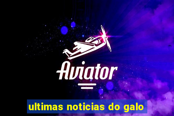 ultimas noticias do galo